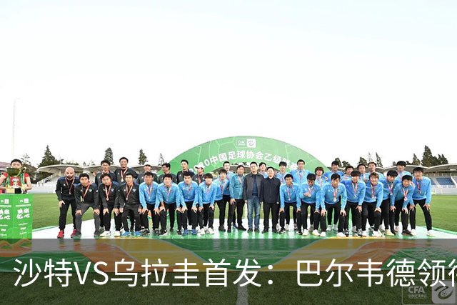 沙特VS乌拉圭首发：巴尔韦德领衔 努涅斯乌加特登场